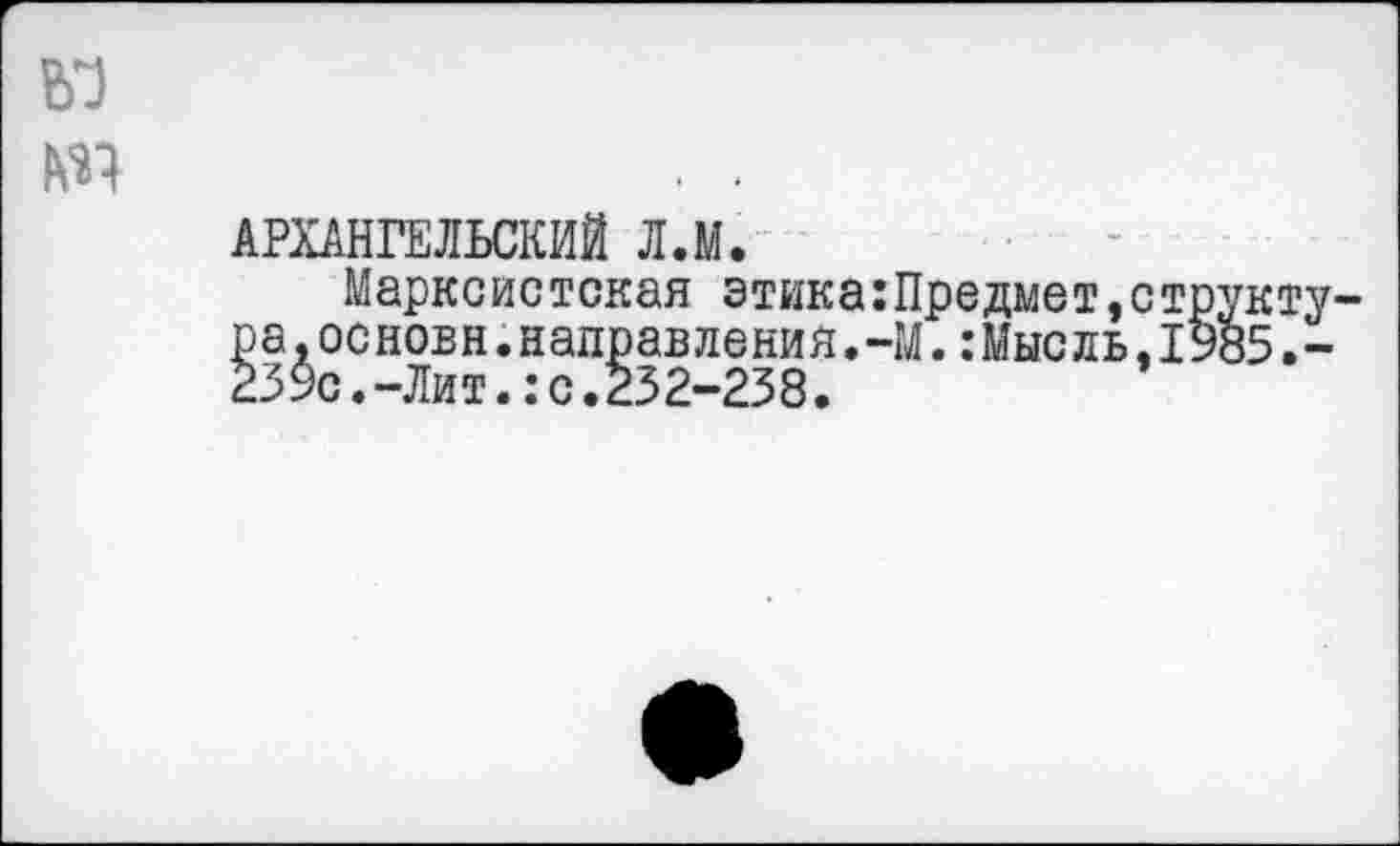 ﻿АРХАНГЕЛЬСКИЙ Л.М.
Марксистская этика:Предмет,ст ра,основы.направления.-М.:Мысль.1 23$с.-Лит.:с.232-238.